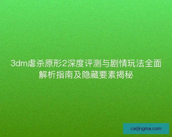 3dm虐杀原形2深度评测与剧情玩法全面解析指南及隐藏要素揭秘