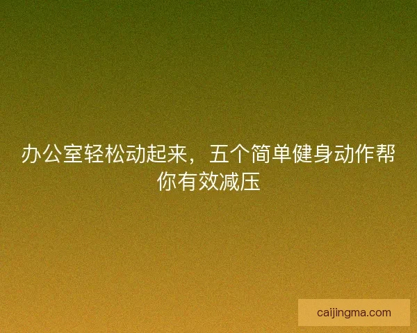 办公室轻松动起来，五个简单健身动作帮你有效减压