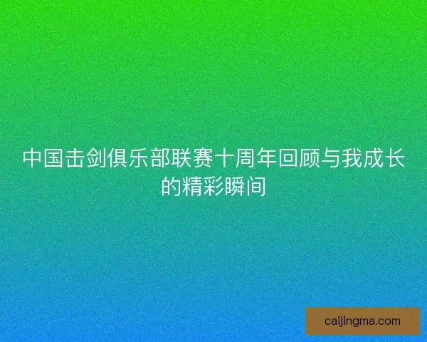 中国击剑俱乐部联赛十周年回顾与我成长的精彩瞬间
