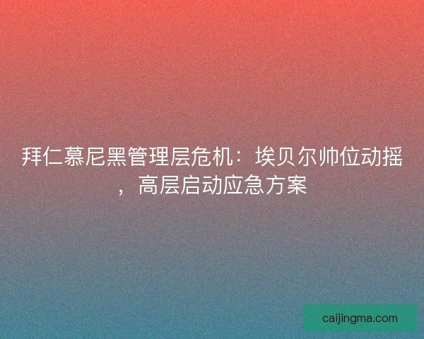 拜仁慕尼黑管理层危机：埃贝尔帅位动摇，高层启动应急方案