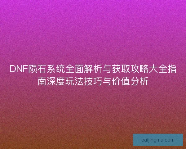 DNF陨石系统全面解析与获取攻略大全指南深度玩法技巧与价值分析