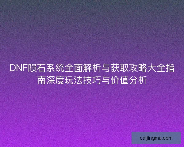 DNF陨石系统全面解析与获取攻略大全指南深度玩法技巧与价值分析