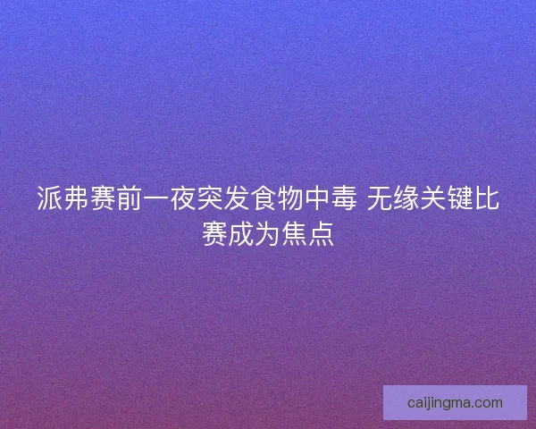 派弗赛前一夜突发食物中毒 无缘关键比赛成为焦点