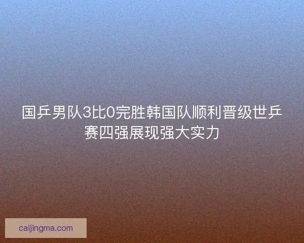 国乒男队3比0完胜韩国队顺利晋级世乒赛四强展现强大实力