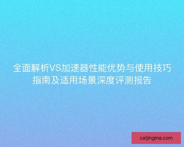 全面解析VS加速器性能优势与使用技巧指南及适用场景深度评测报告