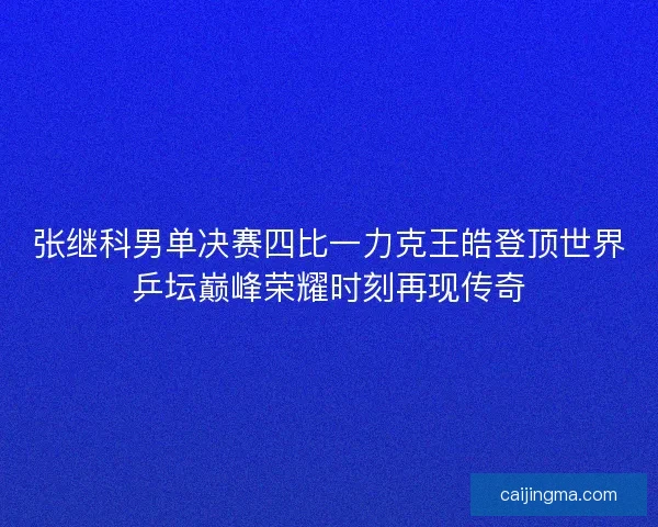 张继科男单决赛四比一力克王皓登顶世界乒坛巅峰荣耀时刻再现传奇