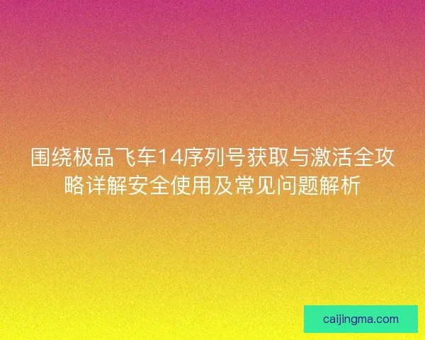 围绕极品飞车14序列号获取与激活全攻略详解安全使用及常见问题解析