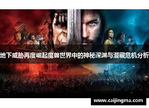 地下威胁再度崛起魔兽世界中的神秘深渊与潜藏危机分析